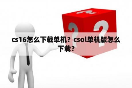 cs16怎么下载单机？csol单机版怎么下载？