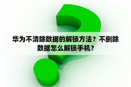 华为不清除数据的解锁方法？不删除数据怎么解锁手机？