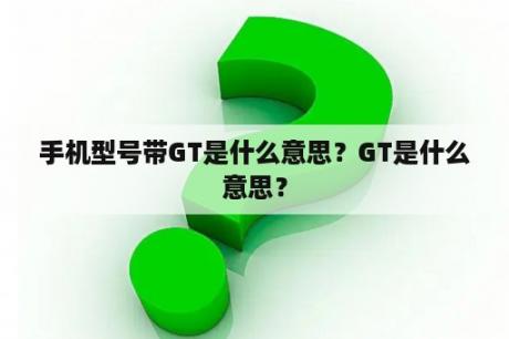 手机型号带GT是什么意思？GT是什么意思？