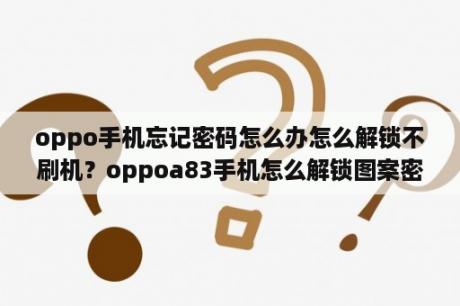 oppo手机忘记密码怎么办怎么解锁不刷机？oppoa83手机怎么解锁图案密码不用电脑？