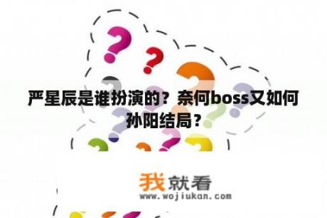 严星辰是谁扮演的？奈何boss又如何孙阳结局？
