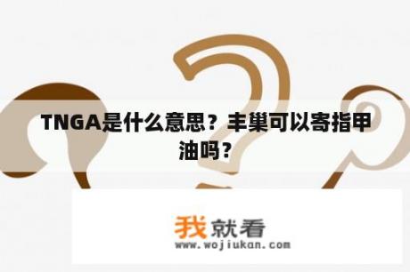 TNGA是什么意思？丰巢可以寄指甲油吗？