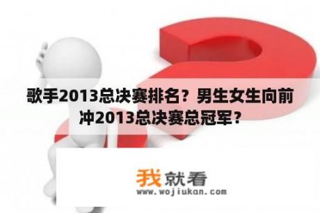 歌手2013总决赛排名？男生女生向前冲2013总决赛总冠军？