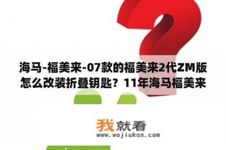 海马-福美来-07款的福美来2代ZM版怎么改装折叠钥匙？11年海马福美来轮毂标志多大尺寸？