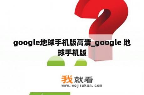 google地球手机版高清_google 地球手机版