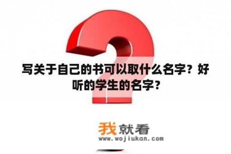 写关于自己的书可以取什么名字？好听的学生的名字？