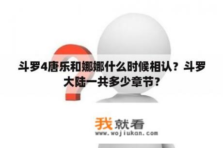 斗罗4唐乐和娜娜什么时候相认？斗罗大陆一共多少章节？