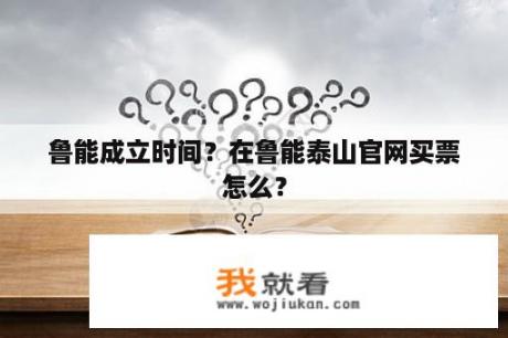 鲁能成立时间？在鲁能泰山官网买票怎么？