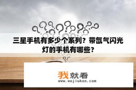 三星手机有多少个系列？带氙气闪光灯的手机有哪些？