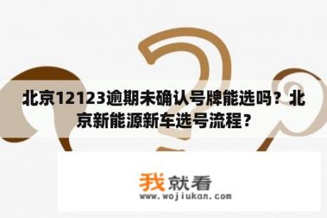 北京12123逾期未确认号牌能选吗？北京新能源新车选号流程？