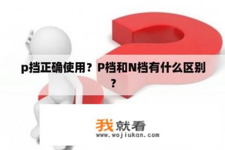 p挡正确使用？P档和N档有什么区别？