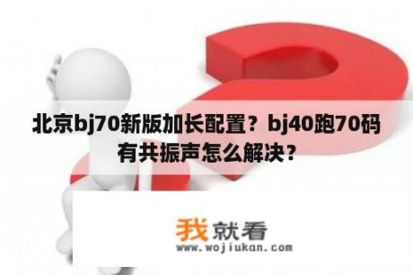 北京bj70新版加长配置？bj40跑70码有共振声怎么解决？