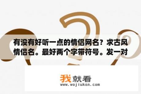 有没有好听一点的情侣网名？求古风情侣名。最好两个字带符号。发一对。谢谢？