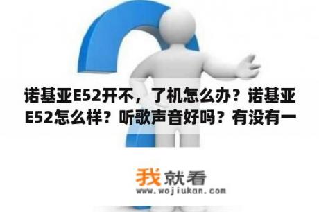 诺基亚E52开不，了机怎么办？诺基亚E52怎么样？听歌声音好吗？有没有一些通病？