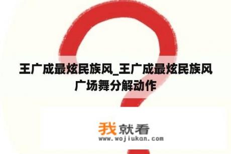 王广成最炫民族风_王广成最炫民族风广场舞分解动作