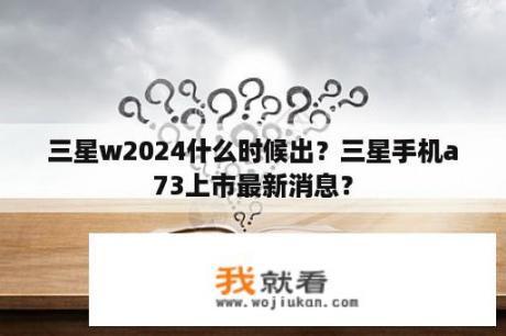 三星w2024什么时候出？三星手机a73上市最新消息？