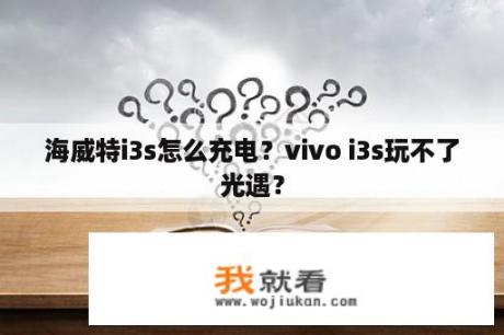 海威特i3s怎么充电？vivo i3s玩不了光遇？