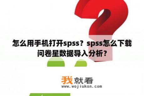 怎么用手机打开spss？spss怎么下载问卷星数据导入分析？