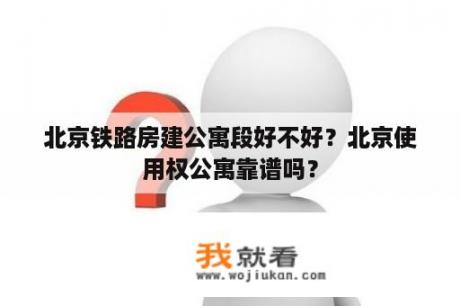 北京铁路房建公寓段好不好？北京使用权公寓靠谱吗？