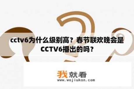 cctv6为什么级别高？春节联欢晚会是CCTV6播出的吗？