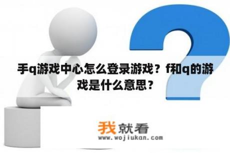 手q游戏中心怎么登录游戏？f和q的游戏是什么意思？