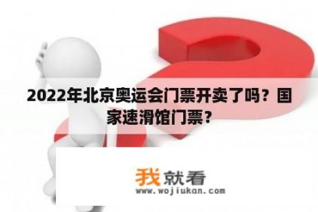 2022年北京奥运会门票开卖了吗？国家速滑馆门票？