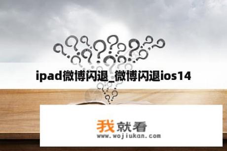 ipad微博闪退_微博闪退ios14