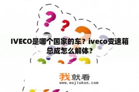 IVECO是哪个国家的车？iveco变速箱总成怎么解体？