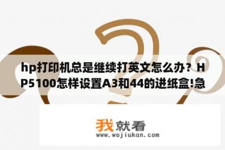 hp打印机总是继续打英文怎么办？HP5100怎样设置A3和44的进纸盒!急急急？