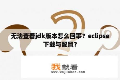 无法查看jdk版本怎么回事？eclipse下载与配置？