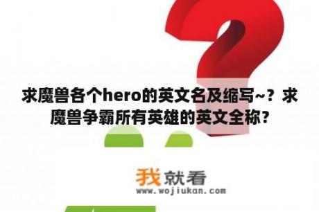 求魔兽各个hero的英文名及缩写~？求魔兽争霸所有英雄的英文全称？