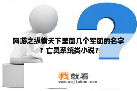 网游之纵横天下里面几个军团的名字？亡灵系统类小说？