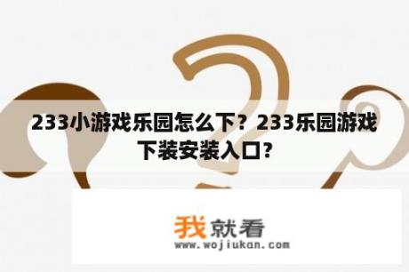 233小游戏乐园怎么下？233乐园游戏下装安装入口？