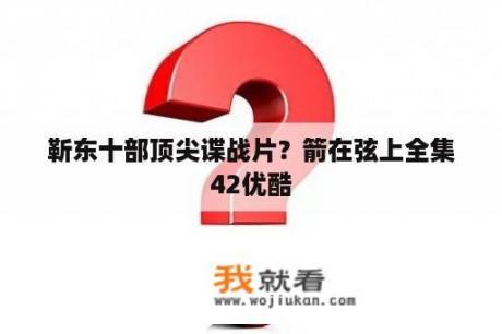 靳东十部顶尖谍战片？箭在弦上全集42优酷