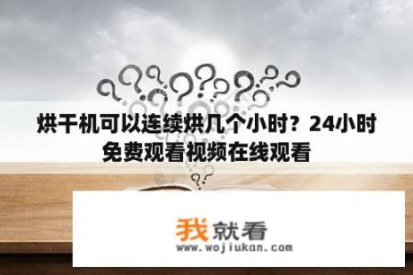 烘干机可以连续烘几个小时？24小时免费观看视频在线观看