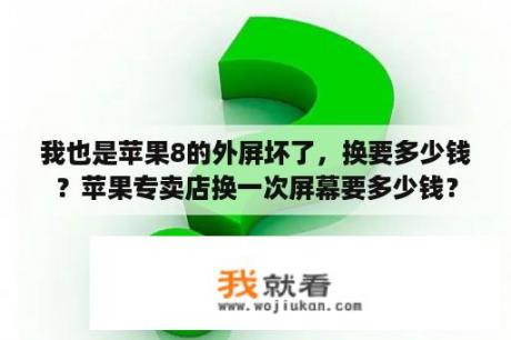 我也是苹果8的外屏坏了，换要多少钱？苹果专卖店换一次屏幕要多少钱？