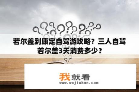 若尔盖到康定自驾游攻略？三人自驾若尔盖3天消费多少？