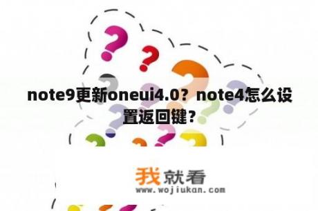 note9更新oneui4.0？note4怎么设置返回键？