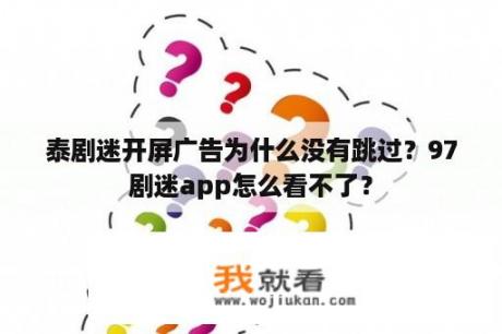 泰剧迷开屏广告为什么没有跳过？97剧迷app怎么看不了？