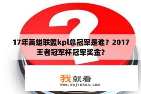 17年英雄联盟kpl总冠军是谁？2017王者冠军杯冠军奖金？