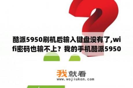 酷派5950刷机后输入键盘没有了,wifi密码也输不上？我的手机酷派5950看书，碰到了阅读模式，变成了横屏，然后小说加载不起了，请问怎么调整回来？