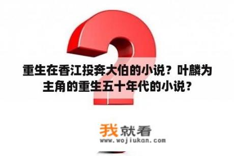 重生在香江投奔大伯的小说？叶麟为主角的重生五十年代的小说？