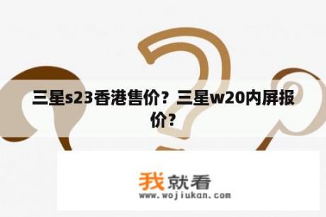三星s23香港售价？三星w20内屏报价？