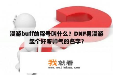 漫游buff的称号叫什么？DNF男漫游起个好听帅气的名字？