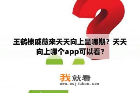 王鹤棣戚薇来天天向上是哪期？天天向上哪个app可以看？