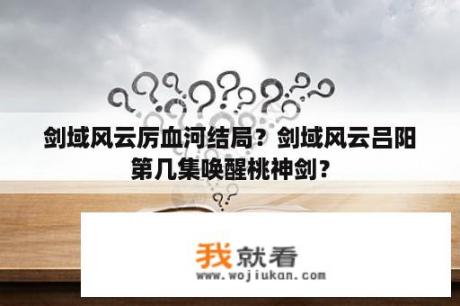 剑域风云厉血河结局？剑域风云吕阳第几集唤醒桃神剑？