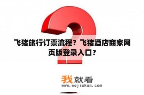 飞猪旅行订票流程？飞猪酒店商家网页版登录入口？