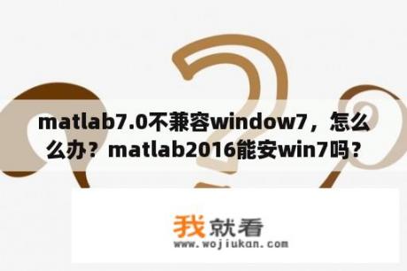 matlab7.0不兼容window7，怎么么办？matlab2016能安win7吗？