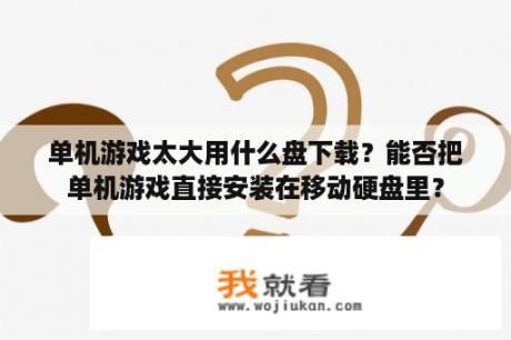 单机游戏太大用什么盘下载？能否把单机游戏直接安装在移动硬盘里？