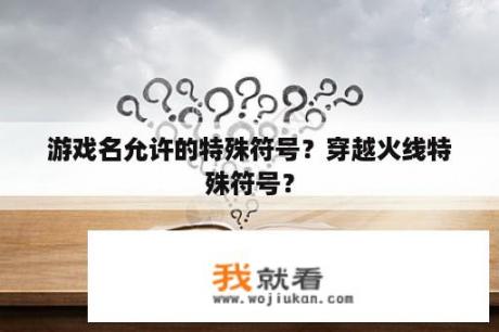 游戏名允许的特殊符号？穿越火线特殊符号？